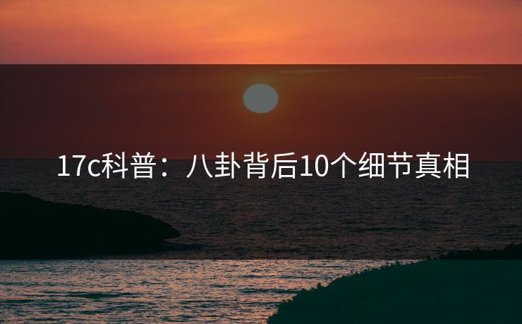 17c科普：八卦背后10个细节真相