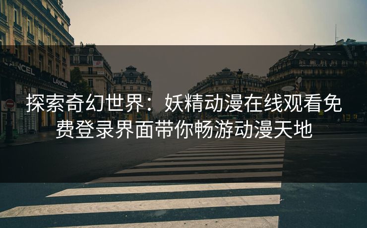 探索奇幻世界：妖精动漫在线观看免费登录界面带你畅游动漫天地
