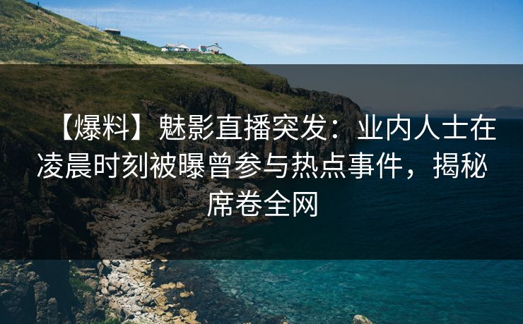 【爆料】魅影直播突发:业内人士在凌晨时刻被曝曾参与热点事件,揭秘席卷全网