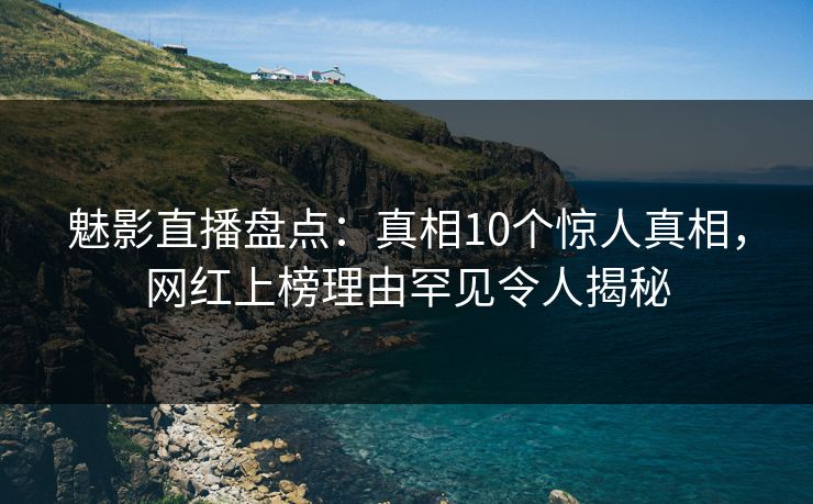魅影直播盘点:真相10个惊人真相,网红上榜理由罕见令人揭秘