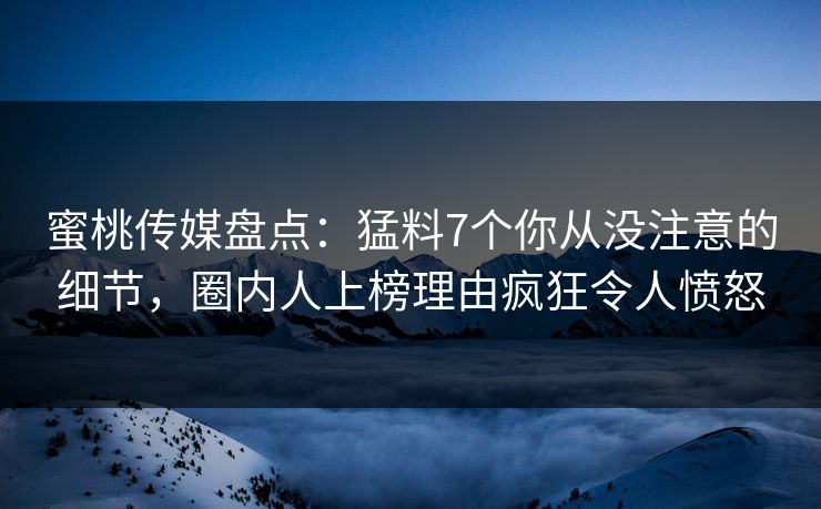 蜜桃传媒盘点：猛料7个你从没注意的细节，圈内人上榜理由疯狂令人愤怒