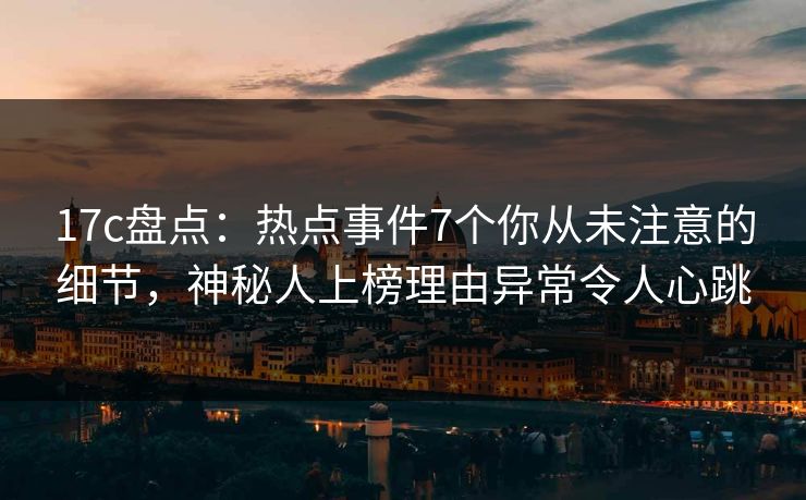 17c盘点：热点事件7个你从未注意的细节，神秘人上榜理由异常令人心跳