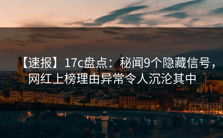 【速报】17c盘点：秘闻9个隐藏信号，网红上榜理由异常令人沉沦其中