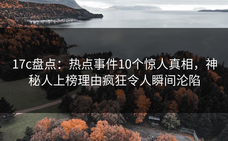 17c盘点:热点事件10个惊人真相,神秘人上榜理由疯狂令人瞬间沦陷 17c盘点:热点事件10个惊人真相,神秘人上榜理由疯狂令人瞬间沦陷