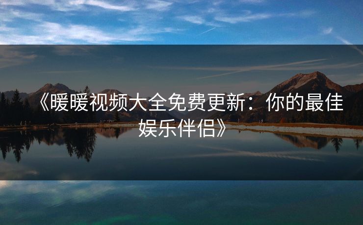 《暖暖视频大全免费更新：你的最佳娱乐伴侣》