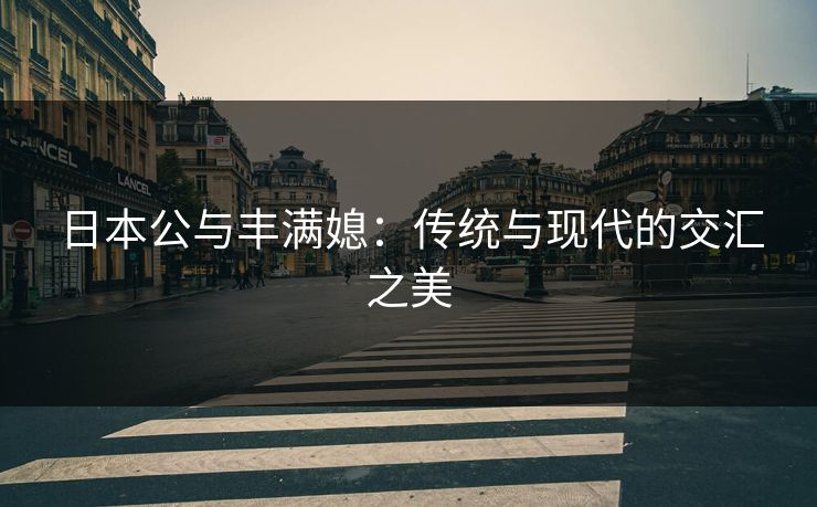 日本公与丰满媳:传统与现代的交汇之美 日本公与丰满媳:传统与现代的交汇之美