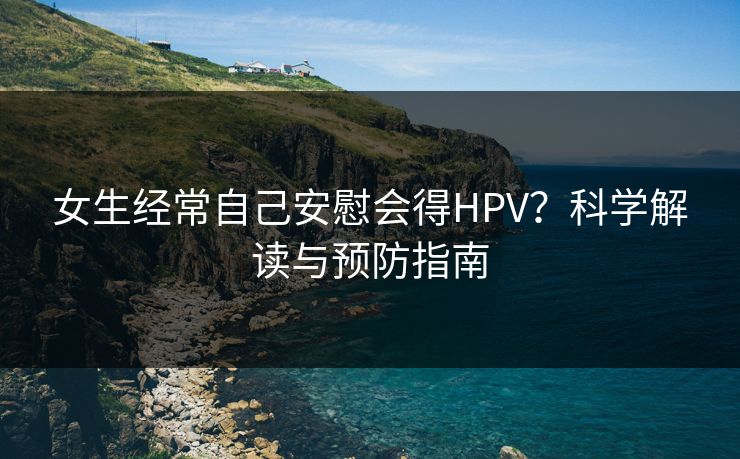 女生经常自己安慰会得HPV？科学解读与预防指南