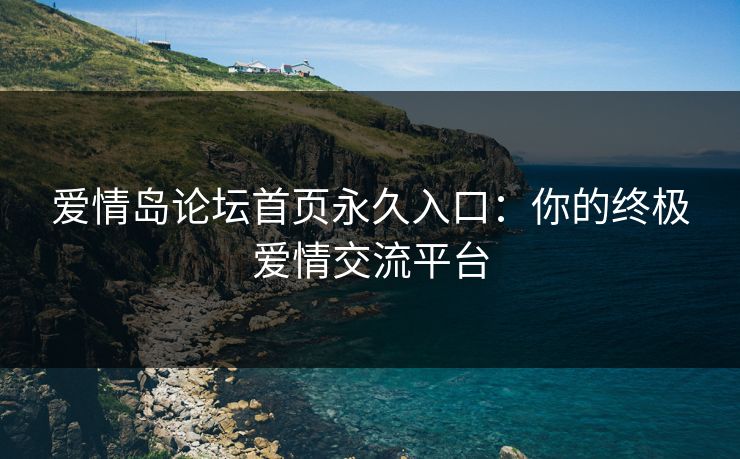 爱情岛论坛首页永久入口：你的终极爱情交流平台