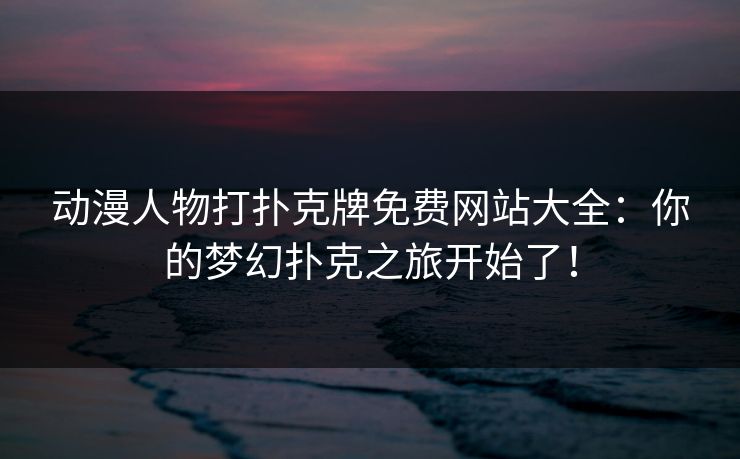 动漫人物打扑克牌免费网站大全：你的梦幻扑克之旅开始了！