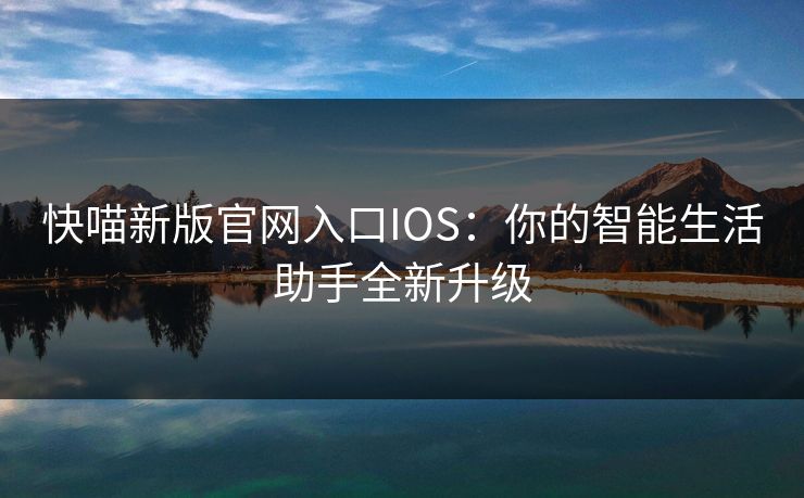 快喵新版官网入口IOS：你的智能生活助手全新升级