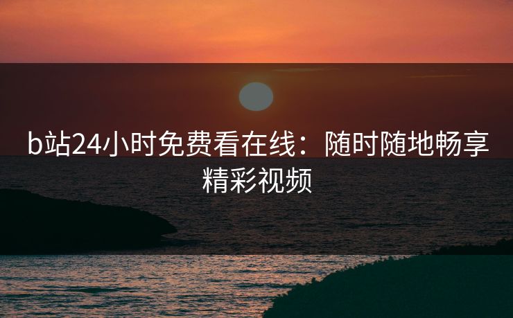 b站24小时免费看在线：随时随地畅享精彩视频