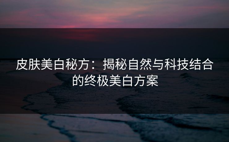 皮肤美白秘方：揭秘自然与科技结合的终极美白方案