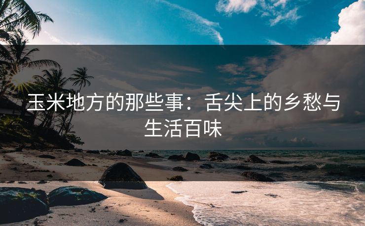 玉米地方的那些事：舌尖上的乡愁与生活百味