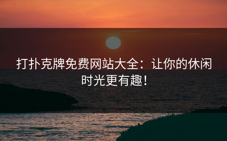 打扑克牌免费网站大全：让你的休闲时光更有趣！
