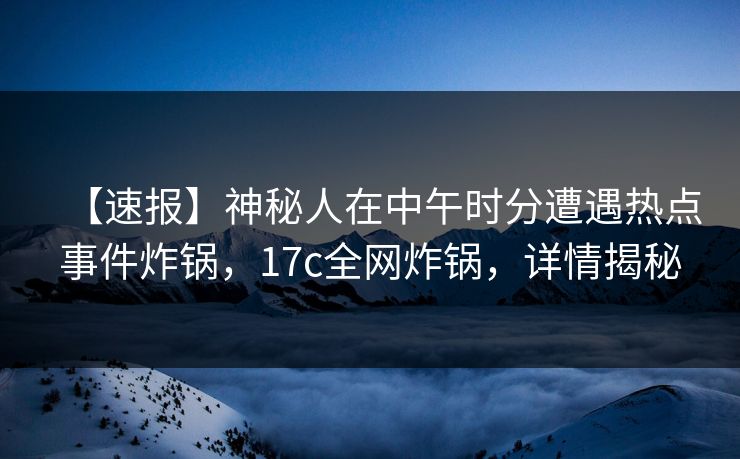 【速报】神秘人在中午时分遭遇热点事件炸锅，17c全网炸锅，详情揭秘