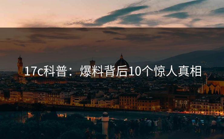 17c科普：爆料背后10个惊人真相