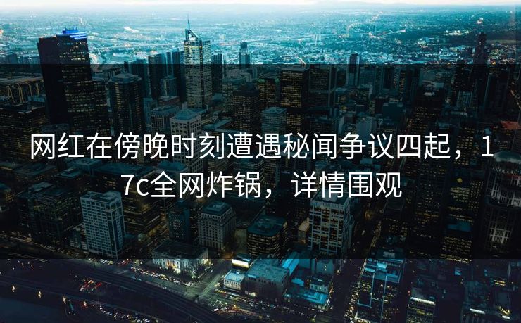 网红在傍晚时刻遭遇秘闻争议四起，17c全网炸锅，详情围观