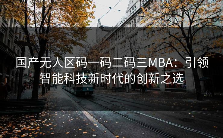 国产无人区码一码二码三MBA:引领智能科技新时代的创新之选 国产无人区码一码二码三MBA:引领智能科技新时代的创新之选