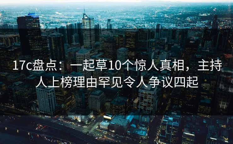 17c盘点：一起草10个惊人真相，主持人上榜理由罕见令人争议四起