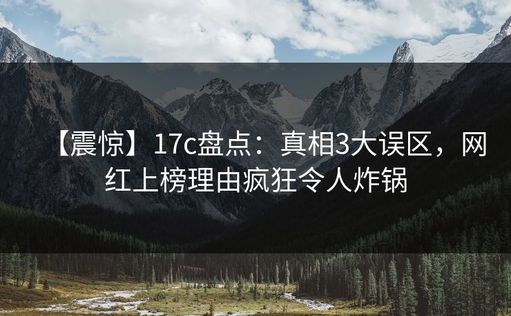 【震惊】17c盘点：真相3大误区，网红上榜理由疯狂令人炸锅