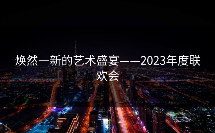 焕然一新的艺术盛宴——2023年度联欢会