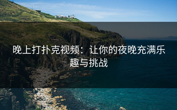 晚上打扑克视频:让你的夜晚充满乐趣与挑战 晚上打扑克视频:让你的夜晚充满乐趣与挑战