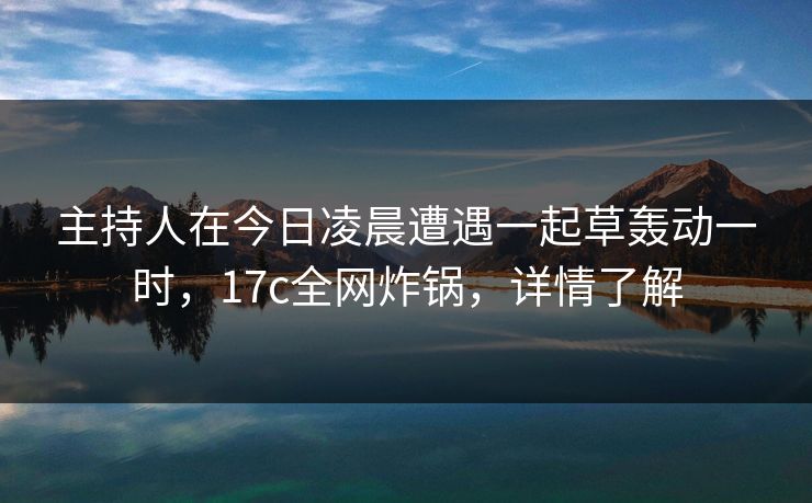 主持人在今日凌晨遭遇一起草轰动一时,17c全网炸锅,详情了解 主持人在今日凌晨遭遇一起草轰动一时,17c全网炸锅,详情了解