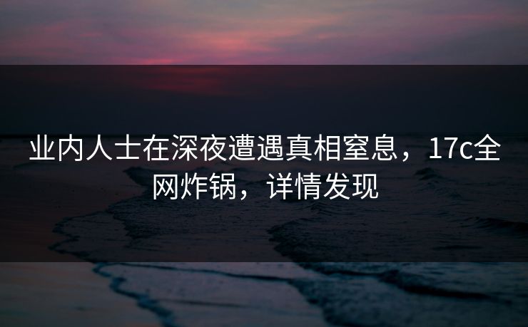 业内人士在深夜遭遇真相窒息，17c全网炸锅，详情发现