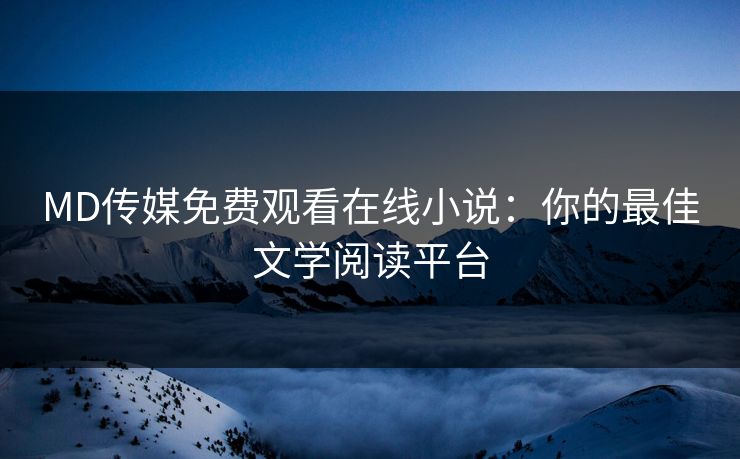 MD传媒免费观看在线小说:你的最佳文学阅读平台 MD传媒免费观看在线小说:你的最佳文学阅读平台