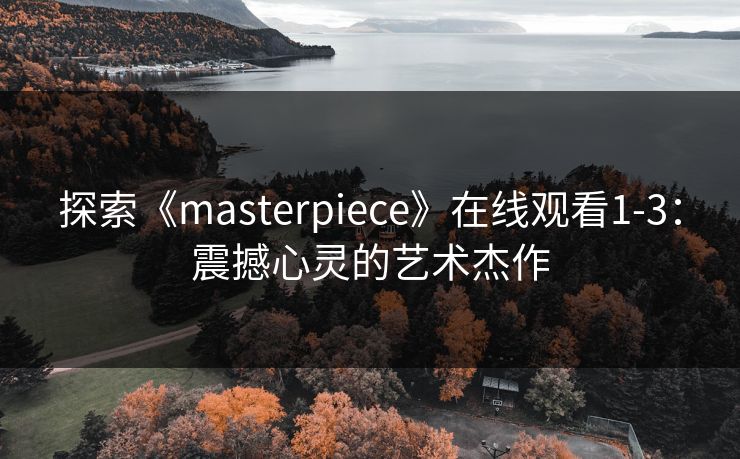 探索《masterpiece》在线观看1-3:震撼心灵的艺术杰作 探索《masterpiece》在线观看1-3:震撼心灵的艺术杰作