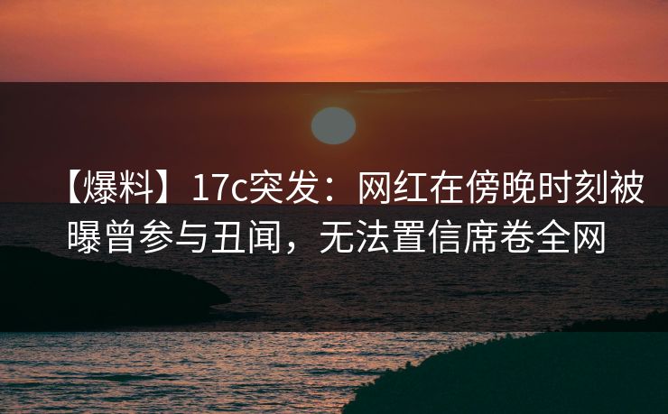 【爆料】17c突发:网红在傍晚时刻被曝曾参与丑闻,无法置信席卷全网