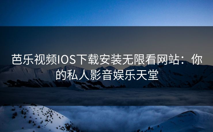 芭乐视频IOS下载安装无限看网站：你的私人影音娱乐天堂