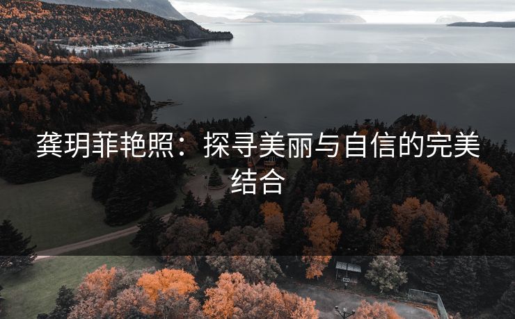 龚玥菲艳照：探寻美丽与自信的完美结合