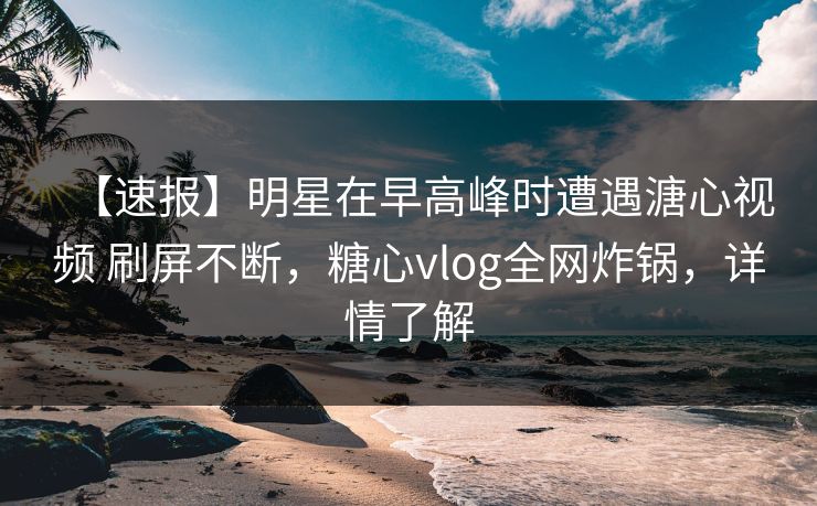 【速报】明星在早高峰时遭遇溏心视频 刷屏不断,糖心vlog全网炸锅,详情了解 【速报】明星在早高峰时遭遇溏心视频 刷屏不断,糖心vlog全网炸锅,详情了解