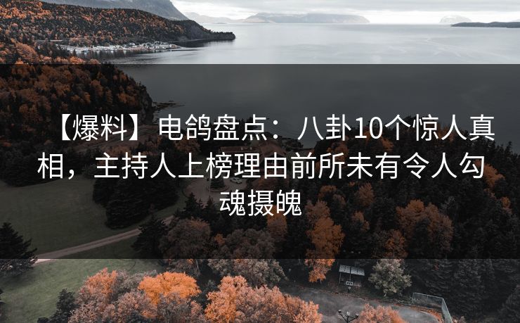【爆料】电鸽盘点:八卦10个惊人真相,主持人上榜理由前所未有令人勾魂摄魄