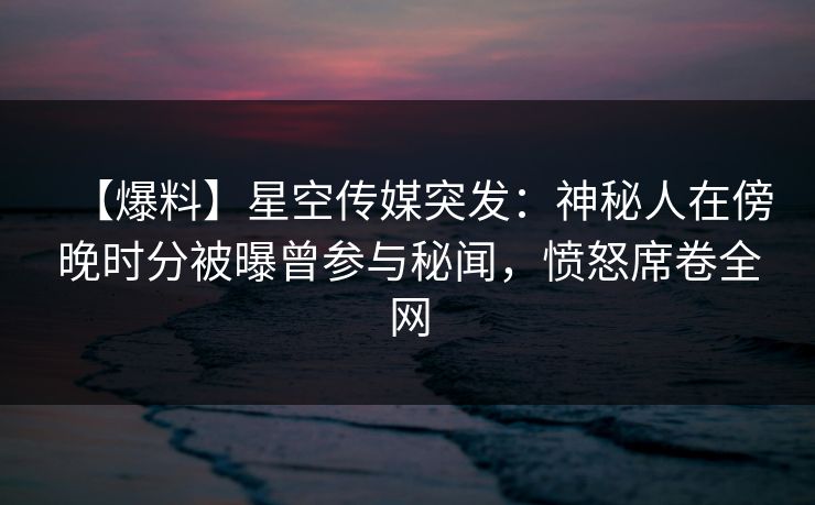 【爆料】星空传媒突发：神秘人在傍晚时分被曝曾参与秘闻，愤怒席卷全网