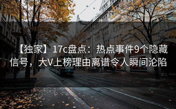 【独家】17c盘点：热点事件9个隐藏信号，大V上榜理由离谱令人瞬间沦陷
