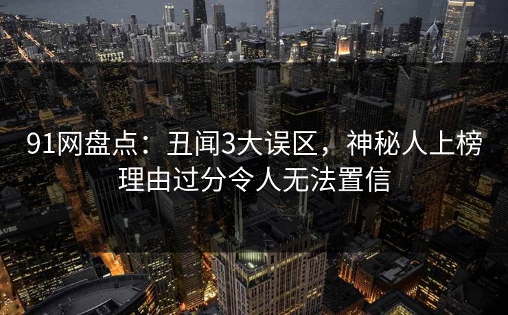91网盘点：丑闻3大误区，神秘人上榜理由过分令人无法置信
