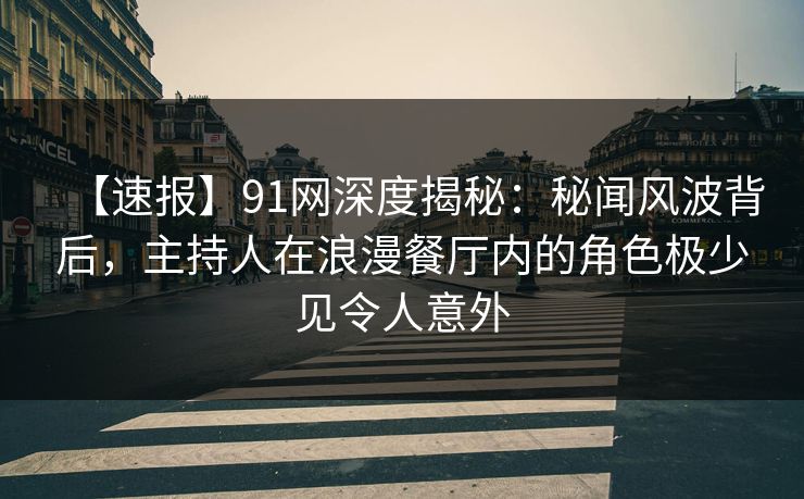 【速报】91网深度揭秘：秘闻风波背后，主持人在浪漫餐厅内的角色极少见令人意外