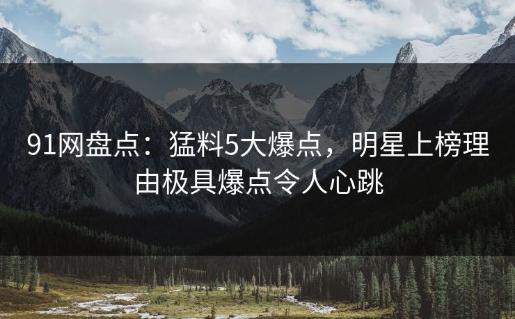 91网盘点：猛料5大爆点，明星上榜理由极具爆点令人心跳