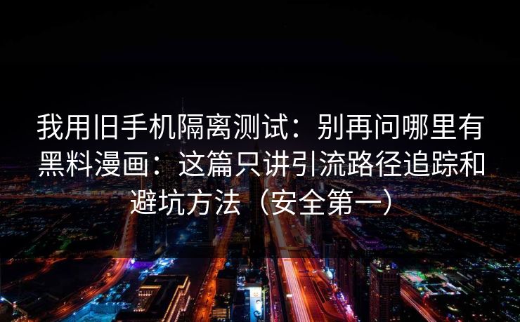 我用旧手机隔离测试：别再问哪里有黑料漫画：这篇只讲引流路径追踪和避坑方法（安全第一）