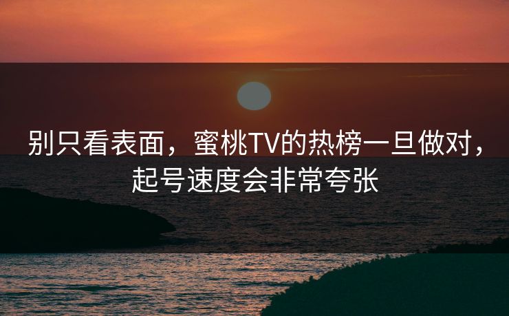 别只看表面，蜜桃TV的热榜一旦做对，起号速度会非常夸张