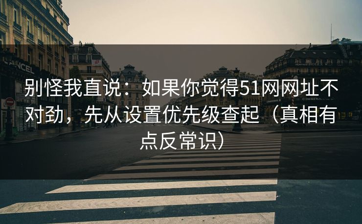 别怪我直说：如果你觉得51网网址不对劲，先从设置优先级查起（真相有点反常识）