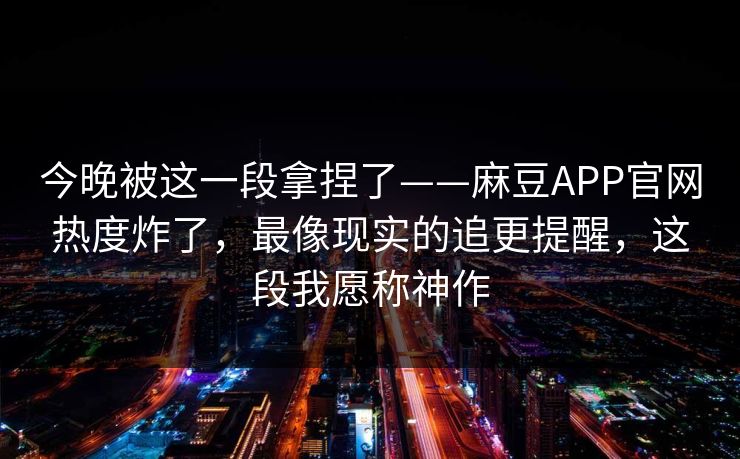 今晚被这一段拿捏了——麻豆APP官网热度炸了，最像现实的追更提醒，这段我愿称神作