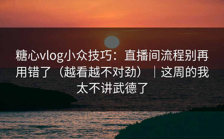 糖心vlog小众技巧:直播间流程别再用错了(越看越不对劲)|这周的我太不讲武德了
