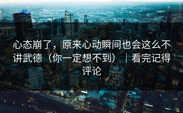 心态崩了,原来心动瞬间也会这么不讲武德(你一定想不到)|看完记得评论