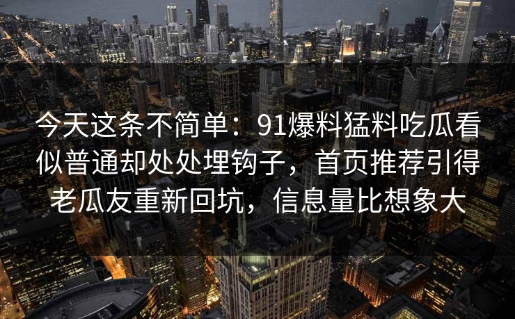 今天这条不简单：91爆料猛料吃瓜看似普通却处处埋钩子，首页推荐引得老瓜友重新回坑，信息量比想象大